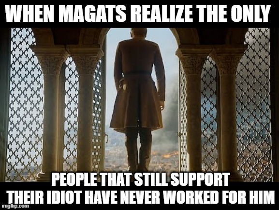 Tommen suicide | WHEN MAGATS REALIZE THE ONLY; PEOPLE THAT STILL SUPPORT THEIR IDIOT HAVE NEVER WORKED FOR HIM | image tagged in tommen suicide | made w/ Imgflip meme maker