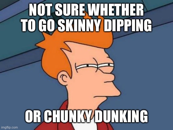 Futurama Fry | NOT SURE WHETHER TO GO SKINNY DIPPING; OR CHUNKY DUNKING | image tagged in memes,futurama fry | made w/ Imgflip meme maker