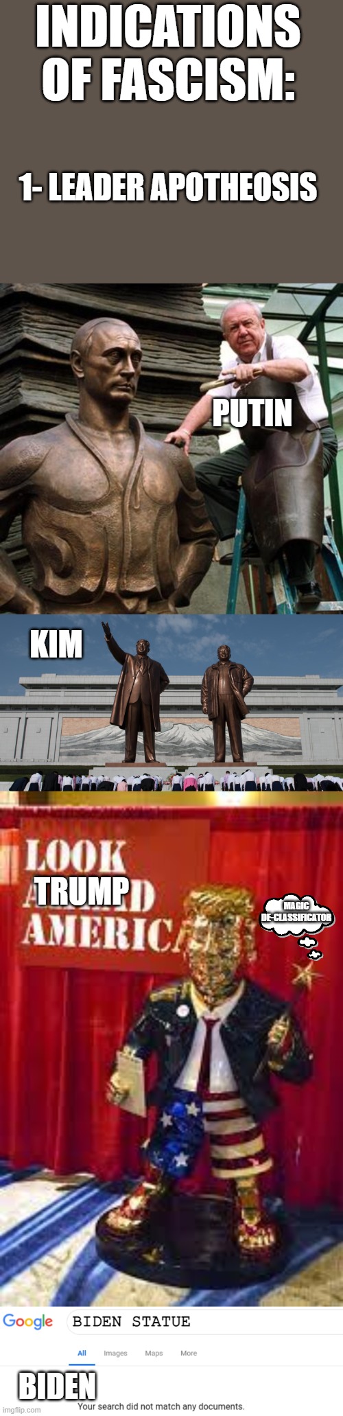 Leader Apotheosis- Real Indicator of  Fascism | INDICATIONS OF FASCISM:; 1- LEADER APOTHEOSIS; PUTIN; KIM; MAGIC
DE-CLASSIFICATOR; TRUMP; BIDEN STATUE; BIDEN | image tagged in statues,deification,cults of personality,no statue for biden | made w/ Imgflip meme maker