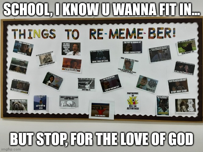 Pls I've had enough of cringe | SCHOOL, I KNOW U WANNA FIT IN... BUT STOP, FOR THE LOVE OF GOD | image tagged in school meme board | made w/ Imgflip meme maker
