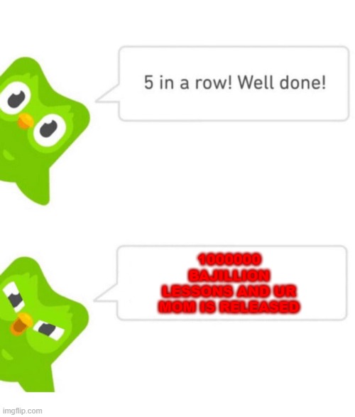 why duolingo why |  1000000 BAJILLION LESSONS AND UR MOM IS RELEASED | image tagged in duolingo 5 in a row | made w/ Imgflip meme maker