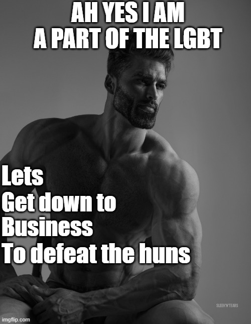 To defeat the huns yes | AH YES I AM A PART OF THE LGBT; Lets; Get down to; Business; To defeat the huns | image tagged in giga chad,memes | made w/ Imgflip meme maker