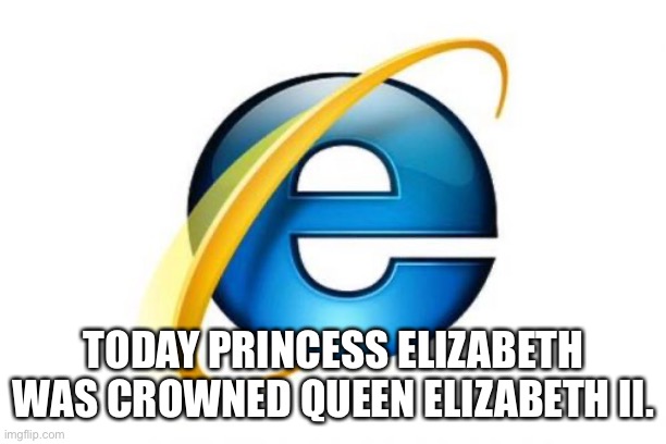 Some memes will never get old | TODAY PRINCESS ELIZABETH WAS CROWNED QUEEN ELIZABETH II. | image tagged in memes,internet explorer | made w/ Imgflip meme maker
