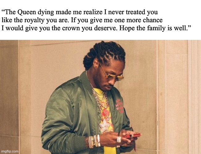 Queen is dead | “The Queen dying made me realize I never treated you like the royalty you are. If you give me one more chance I would give you the crown you deserve. Hope the family is well.” | image tagged in future texting | made w/ Imgflip meme maker