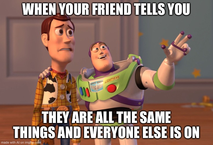 X, X Everywhere Meme | WHEN YOUR FRIEND TELLS YOU; THEY ARE ALL THE SAME THINGS AND EVERYONE ELSE IS ON | image tagged in memes,x x everywhere | made w/ Imgflip meme maker