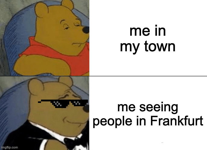 frankfurt | me in my town; me seeing people in Frankfurt | image tagged in memes,tuxedo winnie the pooh | made w/ Imgflip meme maker
