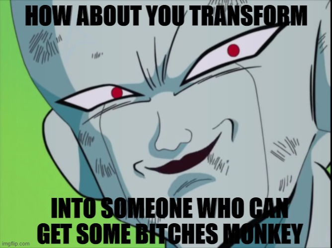 FRIEZAAA!!!! | HOW ABOUT YOU TRANSFORM; INTO SOMEONE WHO CAN GET SOME BITCHES MONKEY | image tagged in frieza grin dbz,anime,dragon ball z,dragon ball super | made w/ Imgflip meme maker