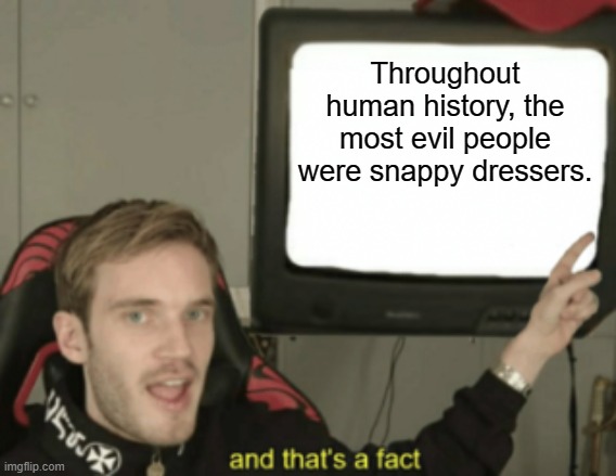 and that's a fact | Throughout human history, the most evil people were snappy dressers. | image tagged in and that's a fact | made w/ Imgflip meme maker