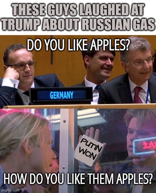 Germany and Trump Russian Gas | THESE GUYS LAUGHED AT
TRUMP ABOUT RUSSIAN GAS; DO YOU LIKE APPLES? PUTIN WON; HOW DO YOU LIKE THEM APPLES? | image tagged in memes,funny,germany,donald trump,liberals,conservatives | made w/ Imgflip meme maker