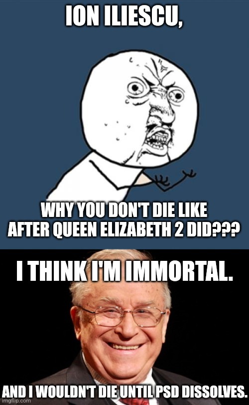 vev | ION ILIESCU, WHY YOU DON'T DIE LIKE AFTER QUEEN ELIZABETH 2 DID??? I THINK I'M IMMORTAL. AND I WOULDN'T DIE UNTIL PSD DISSOLVES. | image tagged in memes,y u no,iliescu,queen elizabeth,death,romania | made w/ Imgflip meme maker