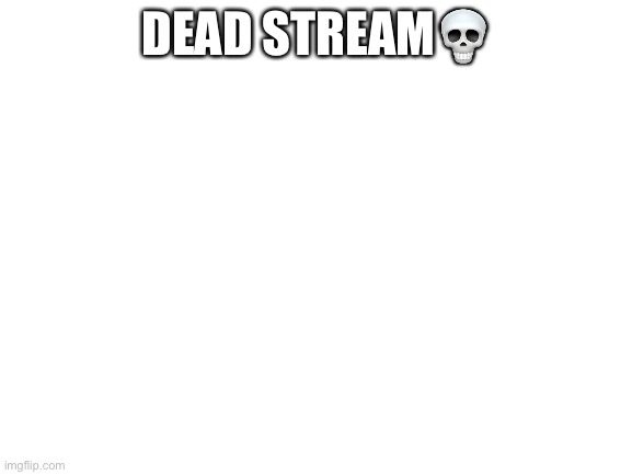Dead stream | DEAD STREAM💀 | image tagged in blank white template | made w/ Imgflip meme maker