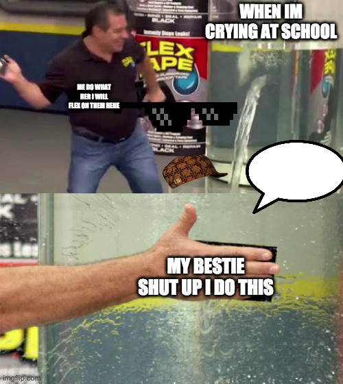 Flex Tape | WHEN IM CRYING AT SCHOOL; ME DO WHAT HER I WILL FLEX ON THEM HEHE; MY BESTIE SHUT UP I DO THIS | image tagged in flex tape | made w/ Imgflip meme maker