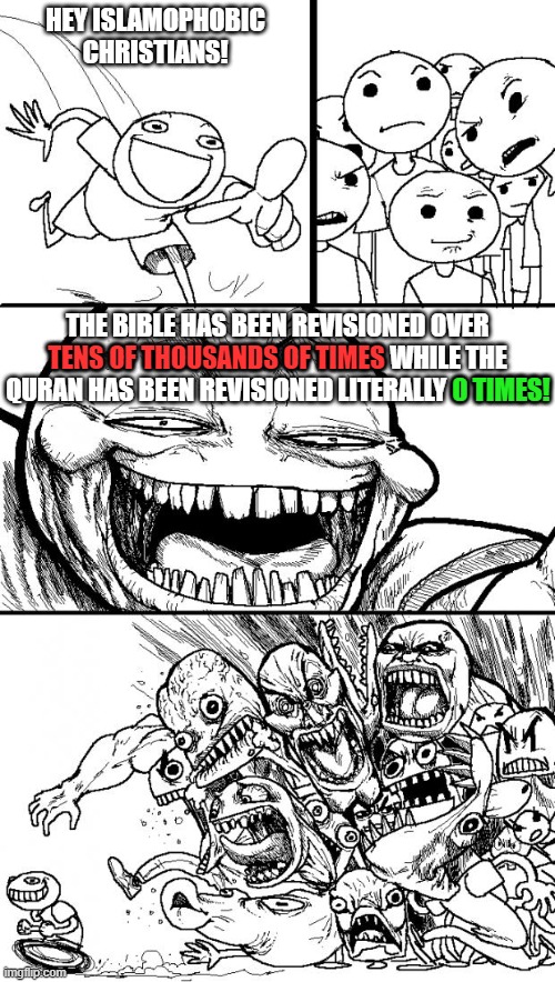 How to Win an Argument Against Islamophobic Christians. Because Simple Facts Don't Hurt | HEY ISLAMOPHOBIC CHRISTIANS! THE BIBLE HAS BEEN REVISIONED OVER TENS OF THOUSANDS OF TIMES WHILE THE QURAN HAS BEEN REVISIONED LITERALLY 0 TIMES! TENS OF THOUSANDS OF TIMES; 0 TIMES! | image tagged in memes,hey internet,bible,quran,islamophobia,christianity | made w/ Imgflip meme maker