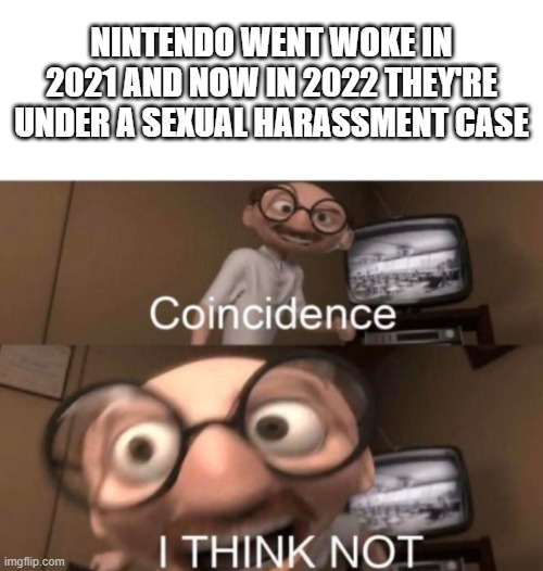 Woke is a Death Cult, Not a Culture | NINTENDO WENT WOKE IN 2021 AND NOW IN 2022 THEY'RE UNDER A SEXUAL HARASSMENT CASE | image tagged in coincidence i think not,coincidence,nintendo,2022,woke,sexual harassment | made w/ Imgflip meme maker