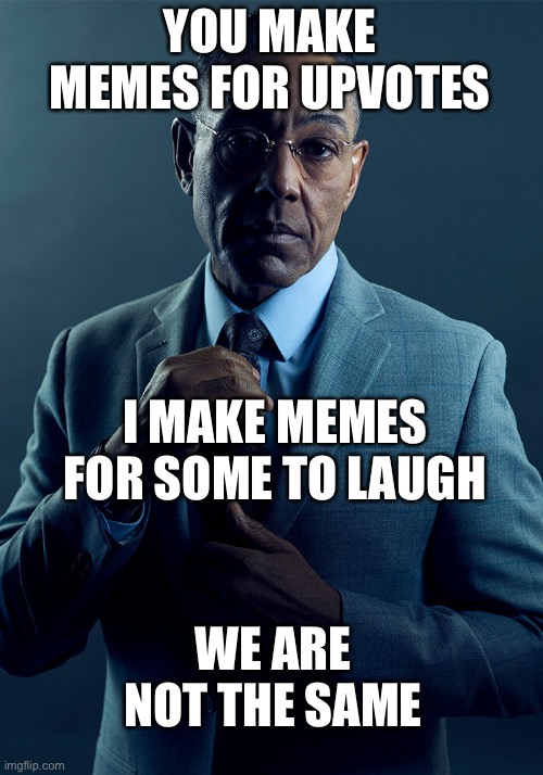 Meme d’etre | YOU MAKE MEMES FOR UPVOTES; I MAKE MEMES FOR SOME TO LAUGH; WE ARE NOT THE SAME | image tagged in gus fring we are not the same,laugh | made w/ Imgflip meme maker