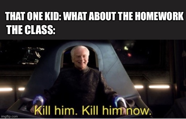 Insert Title here | THAT ONE KID: WHAT ABOUT THE HOMEWORK; THE CLASS: | image tagged in kill him kill him now | made w/ Imgflip meme maker