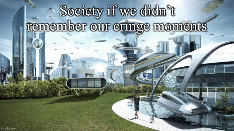 What if there was no cringe? | Society if we didn’t remember our cringe moments | image tagged in the future world if,cringe,society | made w/ Imgflip meme maker