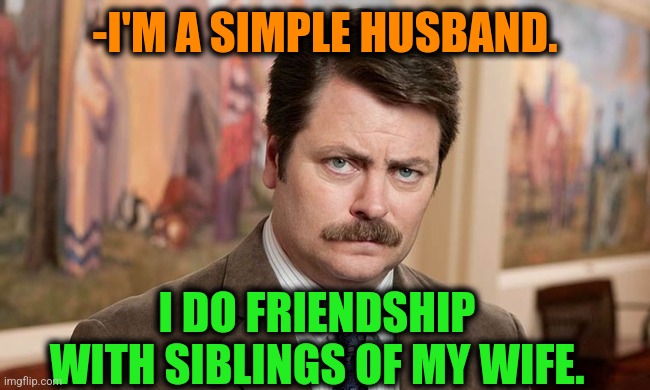 -What else to do. |  -I'M A SIMPLE HUSBAND. I DO FRIENDSHIP WITH SIBLINGS OF MY WIFE. | image tagged in i'm a simple man,husband wife,ron swanson,siblings,friendship,one does not simply | made w/ Imgflip meme maker
