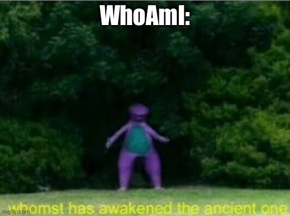 Whomst has awakened the ancient one | WhoAmI: | image tagged in whomst has awakened the ancient one | made w/ Imgflip meme maker