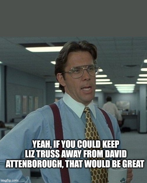 Liz truss | YEAH, IF YOU COULD KEEP LIZ TRUSS AWAY FROM DAVID ATTENBOROUGH, THAT WOULD BE GREAT | image tagged in funny | made w/ Imgflip meme maker