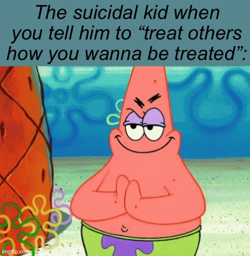 Muahaha | The suicidal kid when you tell him to “treat others how you wanna be treated”: | image tagged in patrick evil plan | made w/ Imgflip meme maker