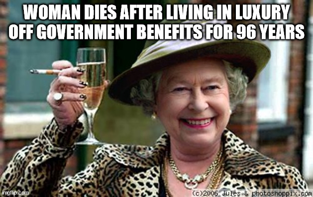 Queen Elizabeth | WOMAN DIES AFTER LIVING IN LUXURY OFF GOVERNMENT BENEFITS FOR 96 YEARS | image tagged in queen elizabeth | made w/ Imgflip meme maker