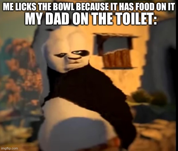 Po wut | MY DAD ON THE TOILET:; ME LICKS THE BOWL BECAUSE IT HAS FOOD ON IT | image tagged in po wut | made w/ Imgflip meme maker