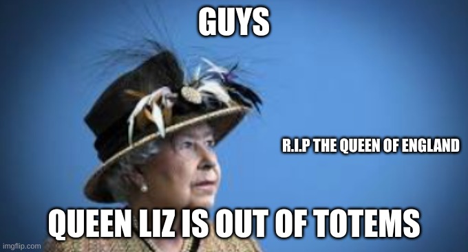 this came late sorry | GUYS; R.I.P THE QUEEN OF ENGLAND; QUEEN LIZ IS OUT OF TOTEMS | image tagged in queen elizabeth,minecraft | made w/ Imgflip meme maker