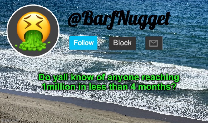 If u do, comment them please | Do yall know of anyone reaching 1million in less than 4 months? | image tagged in premium ocean template | made w/ Imgflip meme maker