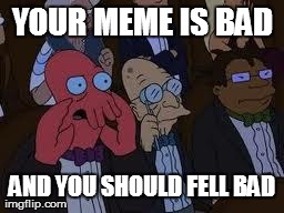 You Should Feel Bad Zoidberg Meme | YOUR MEME IS BAD AND YOU SHOULD FELL BAD | image tagged in zoidberg you should feel bad,memes,funny | made w/ Imgflip meme maker