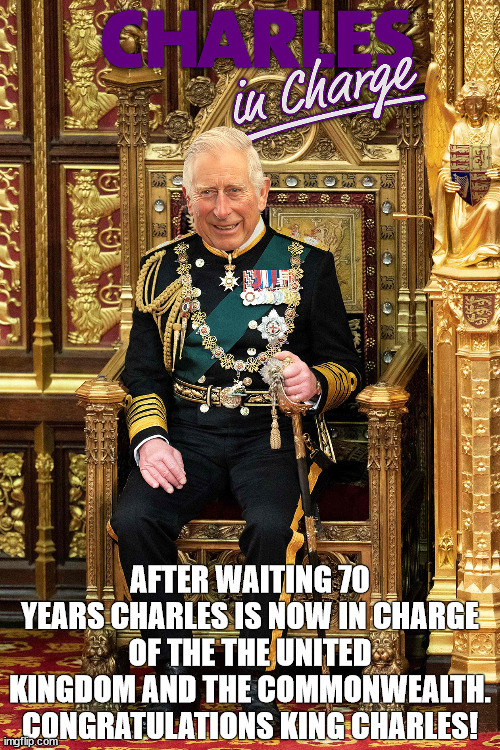 King Charles - Charles In Charge | AFTER WAITING 70 YEARS CHARLES IS NOW IN CHARGE OF THE THE UNITED KINGDOM AND THE COMMONWEALTH.
CONGRATULATIONS KING CHARLES! | image tagged in king,charles,charles in charge,united kingdom,throne,congratulations | made w/ Imgflip meme maker