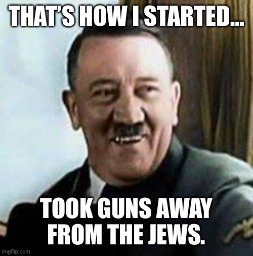 laughing hitler | THAT’S HOW I STARTED… TOOK GUNS AWAY FROM THE JEWS. | image tagged in laughing hitler | made w/ Imgflip meme maker