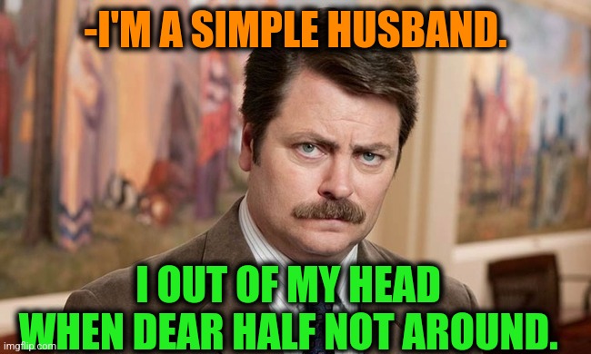 -Where to find. | -I'M A SIMPLE HUSBAND. I OUT OF MY HEAD WHEN DEAR HALF NOT AROUND. | image tagged in i'm a simple man,husband wife,ron swanson,out of ideas,never gonna run around,one does not simply | made w/ Imgflip meme maker
