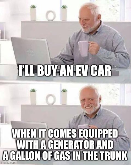 I might consider an electric car if… | I’LL BUY AN EV CAR WHEN IT COMES EQUIPPED WITH A GENERATOR AND A GALLON OF GAS IN THE TRUNK | image tagged in memes,hide the pain harold | made w/ Imgflip meme maker
