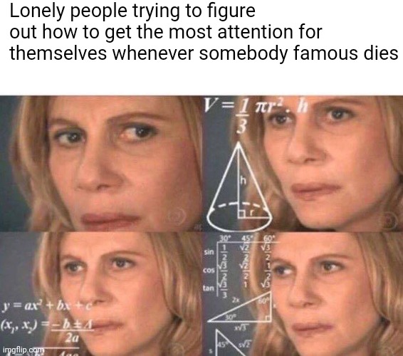 "I know you're all sad but don't forget to pay attention to meeeeeee!" | Lonely people trying to figure out how to get the most attention for themselves whenever somebody famous dies | image tagged in math lady/confused lady | made w/ Imgflip meme maker