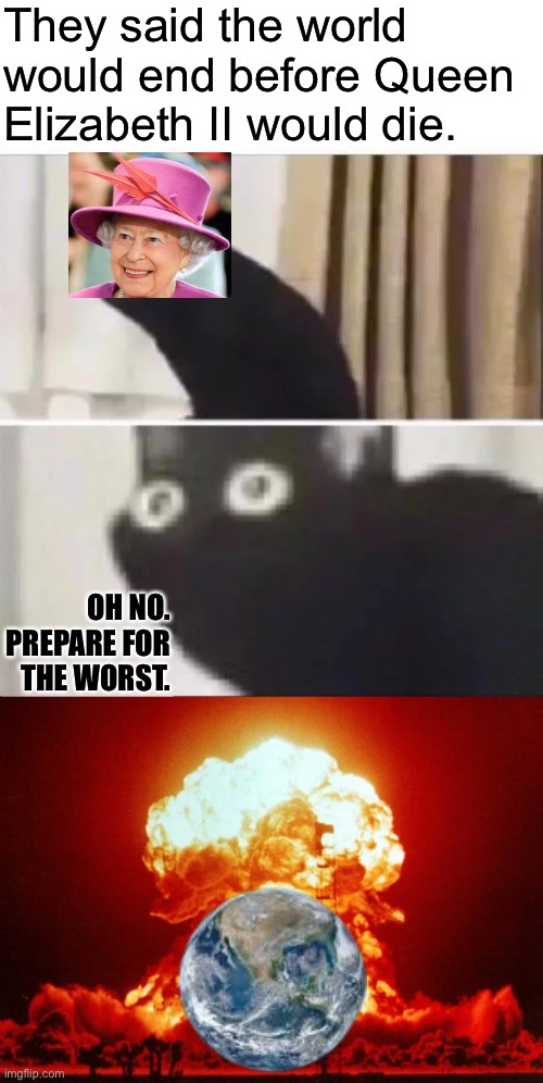 Goodbye World |  They said the world would end before Queen Elizabeth II would die. OH NO. PREPARE FOR THE WORST. | image tagged in oh no black cat,nuke,the queen elizabeth ii | made w/ Imgflip meme maker