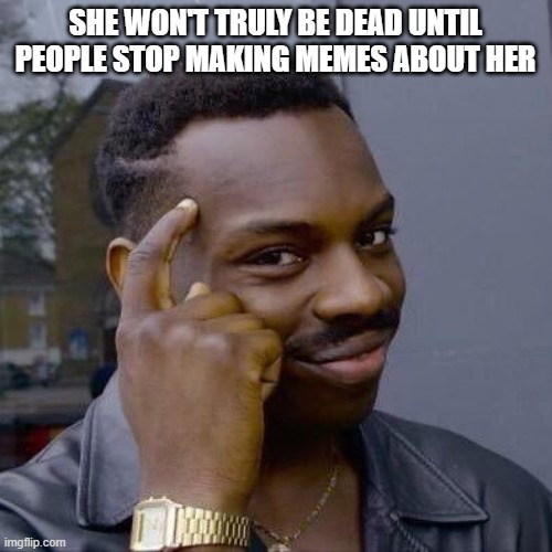 Thinking Black Guy | SHE WON'T TRULY BE DEAD UNTIL PEOPLE STOP MAKING MEMES ABOUT HER | image tagged in thinking black guy | made w/ Imgflip meme maker