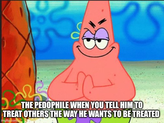 evil patrick | THE PEDOPHILE WHEN YOU TELL HIM TO TREAT OTHERS THE WAY HE WANTS TO BE TREATED | image tagged in evil patrick | made w/ Imgflip meme maker