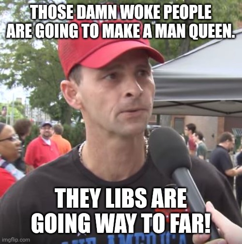 Magadumb | THOSE DAMN WOKE PEOPLE ARE GOING TO MAKE A MAN QUEEN. THEY LIBS ARE GOING WAY TO FAR! | image tagged in trump supporter,british royals,conservative,queen elizabeth,republican,liberal | made w/ Imgflip meme maker