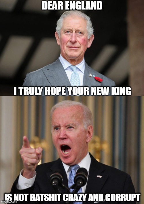 Long Live the Queen. | DEAR ENGLAND; I TRULY HOPE YOUR NEW KING; IS NOT BATSHIT CRAZY AND CORRUPT | image tagged in prince charles,angry biden,democrats,liberals,woke,incompetent | made w/ Imgflip meme maker