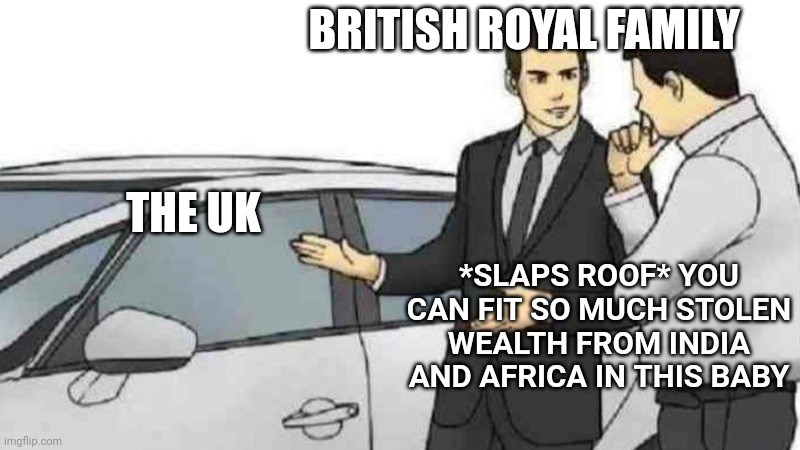 Car Salesman Slaps Roof Of Car | BRITISH ROYAL FAMILY; THE UK; *SLAPS ROOF* YOU CAN FIT SO MUCH STOLEN WEALTH FROM INDIA AND AFRICA IN THIS BABY | image tagged in memes,car salesman slaps roof of car | made w/ Imgflip meme maker