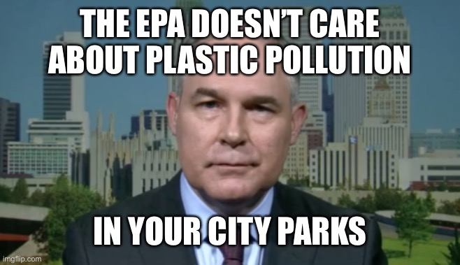 Scott Pruitt EPA | THE EPA DOESN’T CARE ABOUT PLASTIC POLLUTION IN YOUR CITY PARKS | image tagged in scott pruitt epa | made w/ Imgflip meme maker