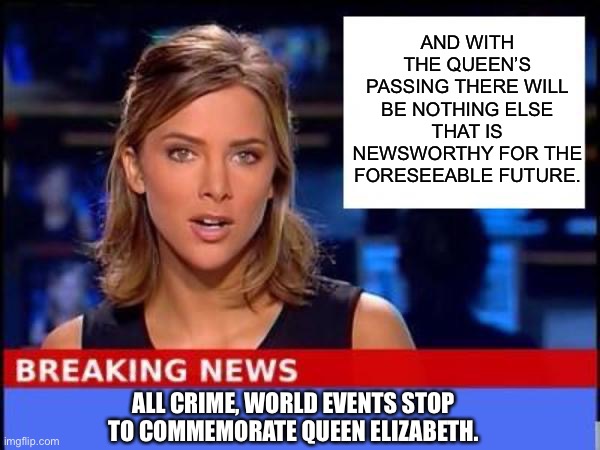 No political, world events, crime news to report. | AND WITH THE QUEEN’S PASSING THERE WILL BE NOTHING ELSE THAT IS NEWSWORTHY FOR THE FORESEEABLE FUTURE. ALL CRIME, WORLD EVENTS STOP TO COMMEMORATE QUEEN ELIZABETH. | image tagged in breaking news | made w/ Imgflip meme maker