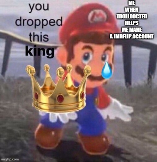 Mario you dropped this king | ME WHEN TROLLDOCTER HELPS ME MAKE A IMGFLIP ACCOUNT | image tagged in mario you dropped this king | made w/ Imgflip meme maker