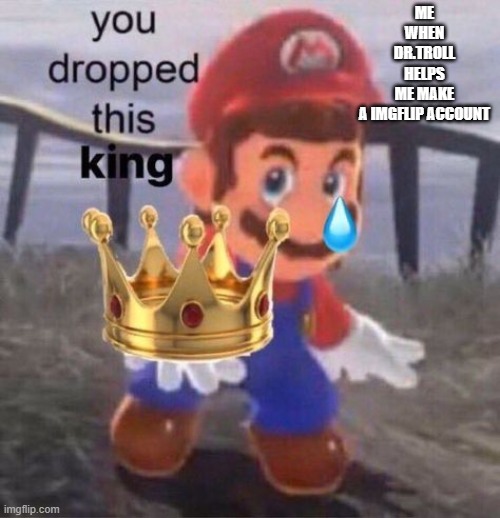 Mario you dropped this king | ME WHEN DR.TROLL HELPS ME MAKE A IMGFLIP ACCOUNT | image tagged in mario you dropped this king | made w/ Imgflip meme maker