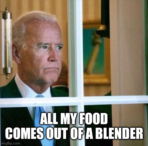 Sad Joe Biden | ALL MY FOOD COMES OUT OF A BLENDER | image tagged in sad joe biden | made w/ Imgflip meme maker