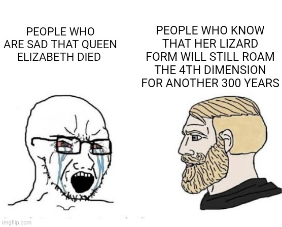 Soyjak vs Chad | PEOPLE WHO KNOW THAT HER LIZARD FORM WILL STILL ROAM THE 4TH DIMENSION FOR ANOTHER 300 YEARS; PEOPLE WHO ARE SAD THAT QUEEN ELIZABETH DIED | image tagged in soyjak vs chad | made w/ Imgflip meme maker