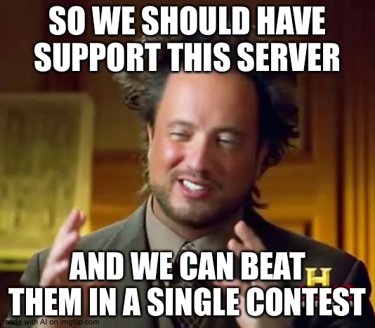 Ancient Aliens | SO WE SHOULD HAVE SUPPORT THIS SERVER; AND WE CAN BEAT THEM IN A SINGLE CONTEST | image tagged in memes,ancient aliens | made w/ Imgflip meme maker