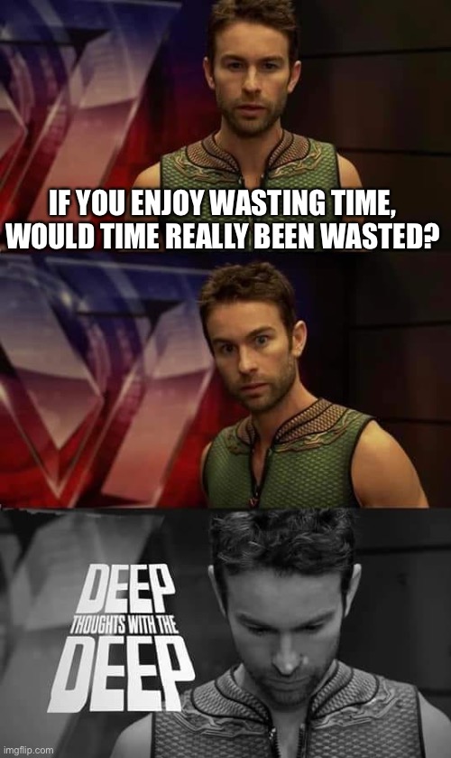 Clever meme idea | IF YOU ENJOY WASTING TIME, WOULD TIME REALLY BEEN WASTED? | image tagged in deep thoughts with the deep | made w/ Imgflip meme maker