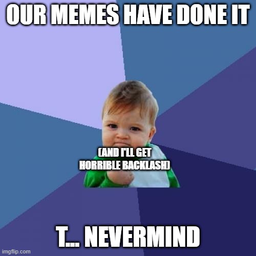 Success Kid | OUR MEMES HAVE DONE IT; (AND I'LL GET HORRIBLE BACKLASH); T... NEVERMIND | image tagged in memes,success kid | made w/ Imgflip meme maker